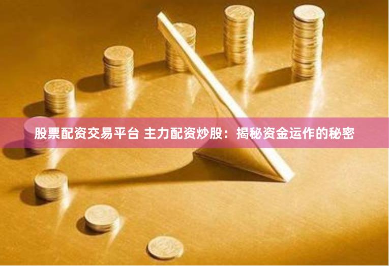 股票配资交易平台 主力配资炒股：揭秘资金运作的秘密