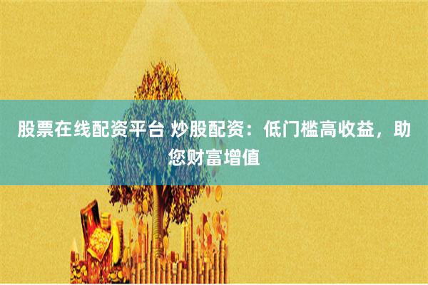 股票在线配资平台 炒股配资：低门槛高收益，助您财富增值