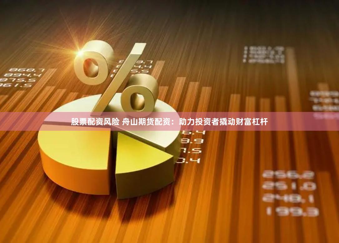 股票配资风险 舟山期货配资：助力投资者撬动财富杠杆