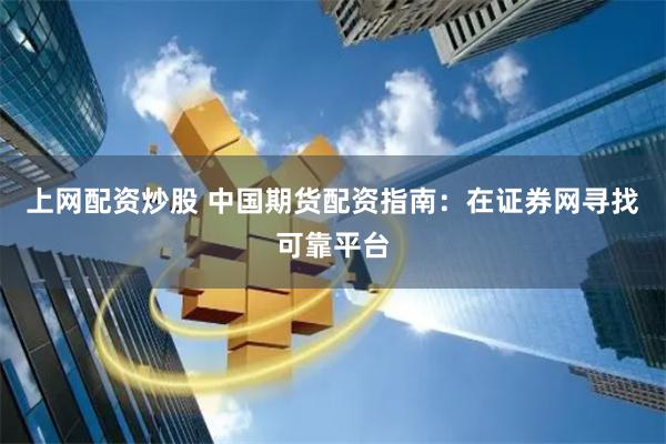 上网配资炒股 中国期货配资指南：在证券网寻找可靠平台
