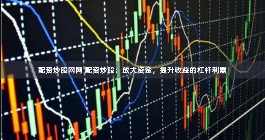 配资炒股网网 配资炒股：放大资金，提升收益的杠杆利器