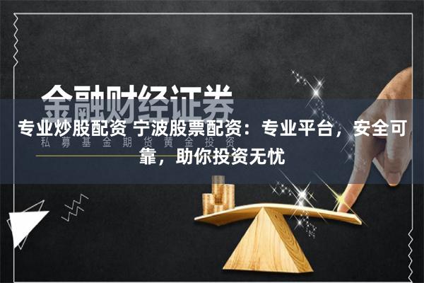 专业炒股配资 宁波股票配资：专业平台，安全可靠，助你投资无忧