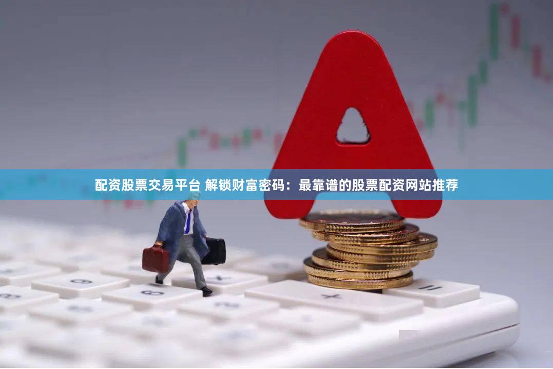 配资股票交易平台 解锁财富密码：最靠谱的股票配资网站推荐