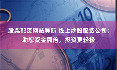 股票配资网站导航 线上炒股配资公司：助您资金翻倍，投资更轻松