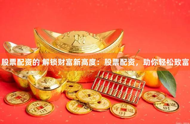股票配资的 解锁财富新高度：股票配资，助你轻松致富
