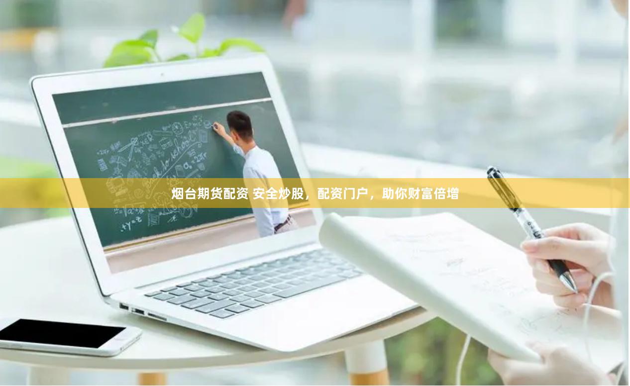 烟台期货配资 安全炒股，配资门户，助你财富倍增