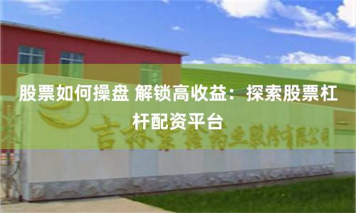 股票如何操盘 解锁高收益：探索股票杠杆配资平台