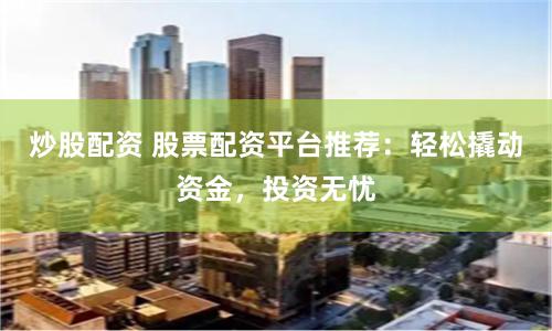炒股配资 股票配资平台推荐：轻松撬动资金，投资无忧
