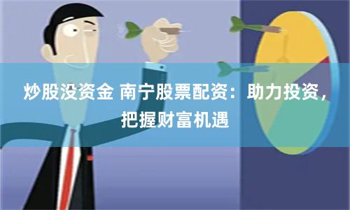 炒股没资金 南宁股票配资：助力投资，把握财富机遇