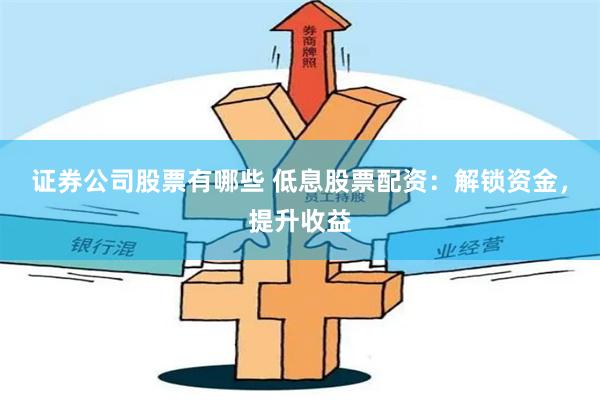 证券公司股票有哪些 低息股票配资：解锁资金，提升收益