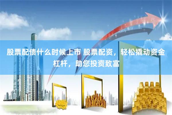 股票配债什么时候上市 股票配资，轻松撬动资金杠杆，助您投资致富