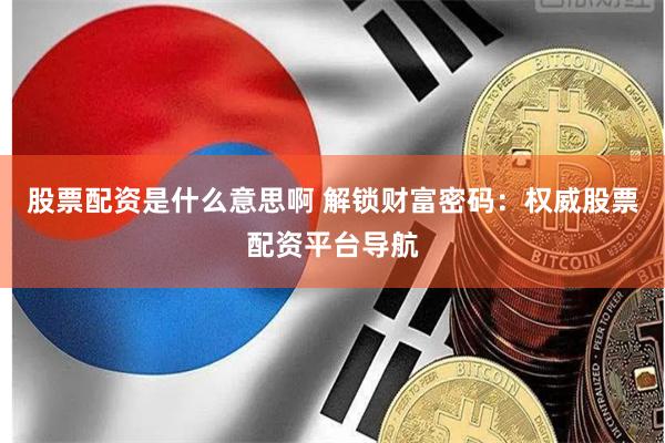 股票配资是什么意思啊 解锁财富密码：权威股票配资平台导航