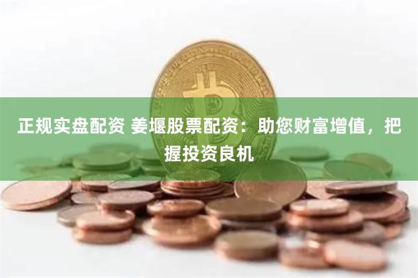 正规实盘配资 姜堰股票配资：助您财富增值，把握投资良机