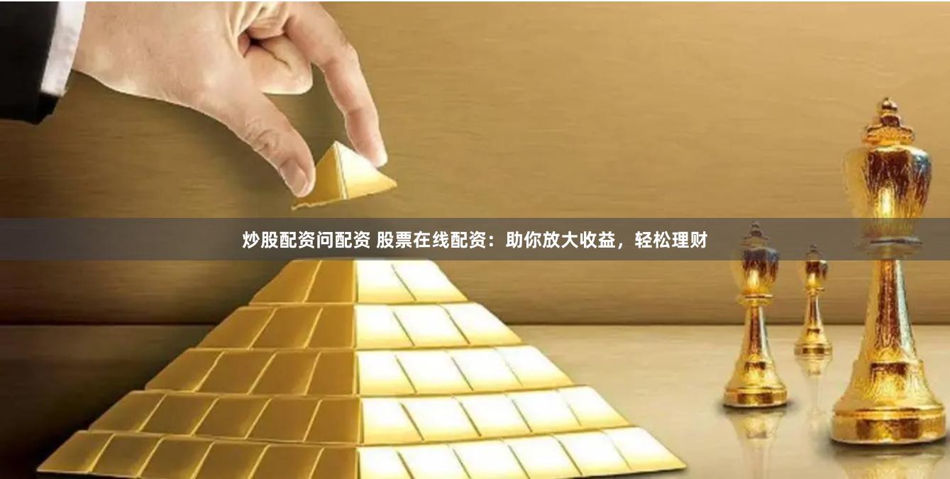 炒股配资问配资 股票在线配资：助你放大收益，轻松理财