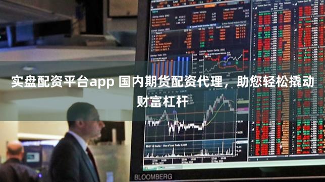 实盘配资平台app 国内期货配资代理，助您轻松撬动财富杠杆