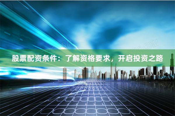 股票配资条件：了解资格要求，开启投资之路