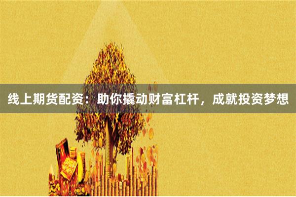 线上期货配资：助你撬动财富杠杆，成就投资梦想