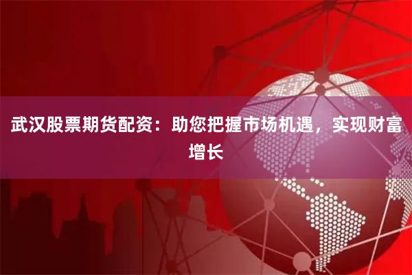 武汉股票期货配资：助您把握市场机遇，实现财富增长
