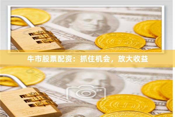 牛市股票配资：抓住机会，放大收益