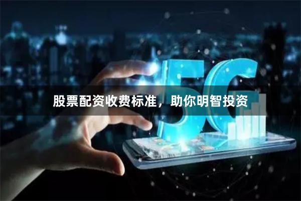 股票配资收费标准，助你明智投资