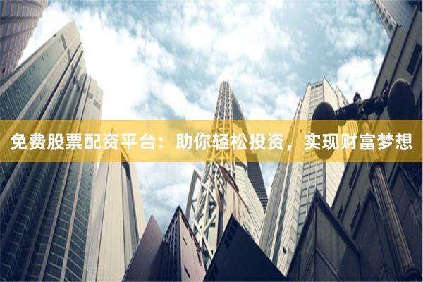 免费股票配资平台：助你轻松投资，实现财富梦想