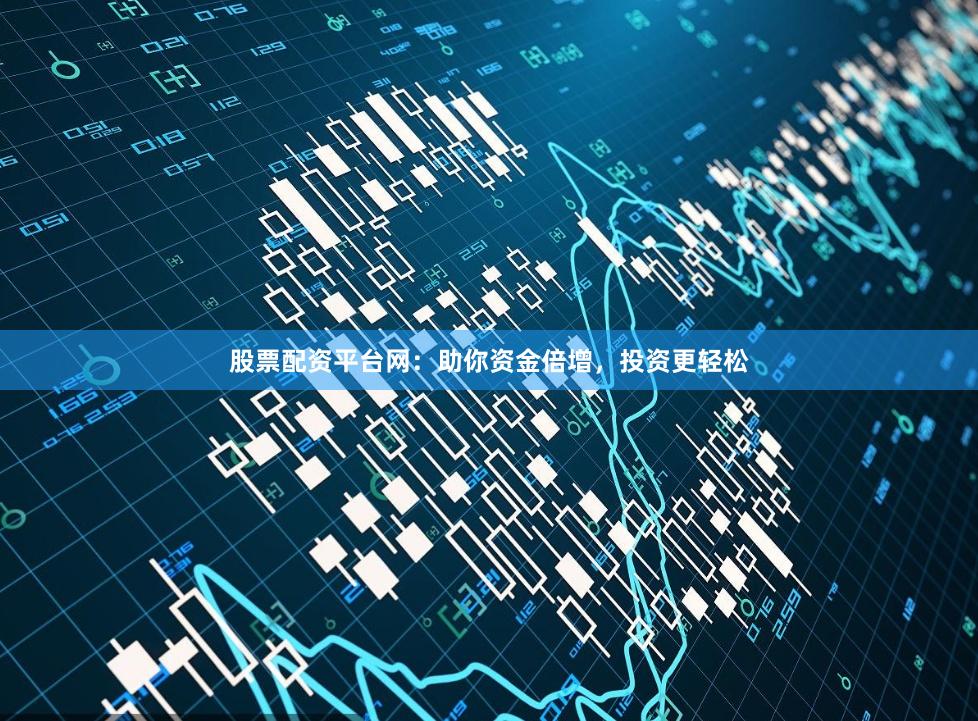 股票配资平台网：助你资金倍增，投资更轻松
