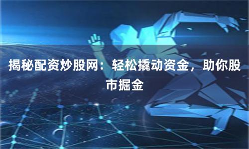 揭秘配资炒股网：轻松撬动资金，助你股市掘金