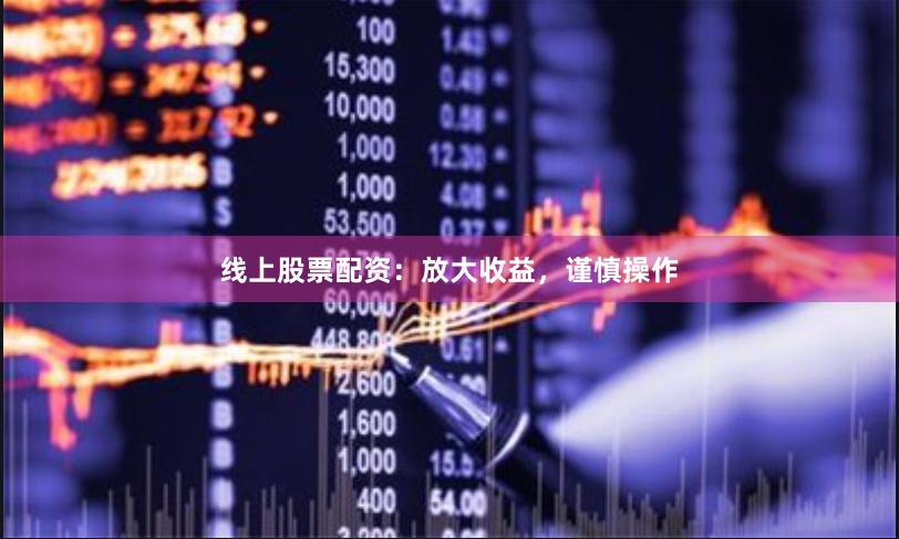 线上股票配资：放大收益，谨慎操作
