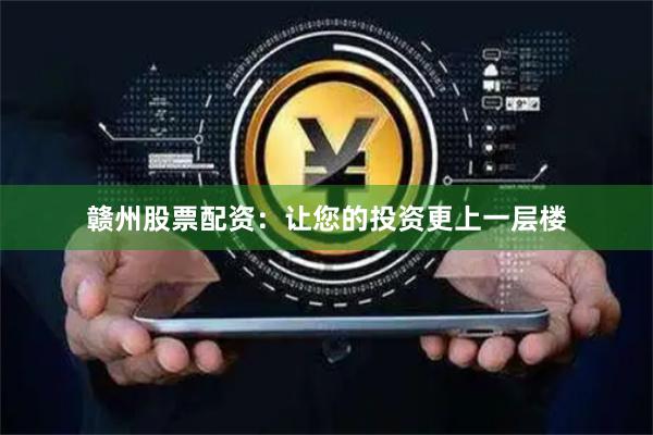 赣州股票配资：让您的投资更上一层楼