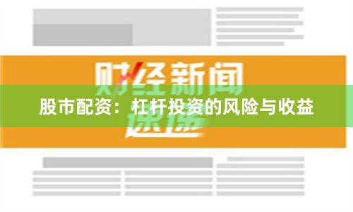 股市配资：杠杆投资的风险与收益
