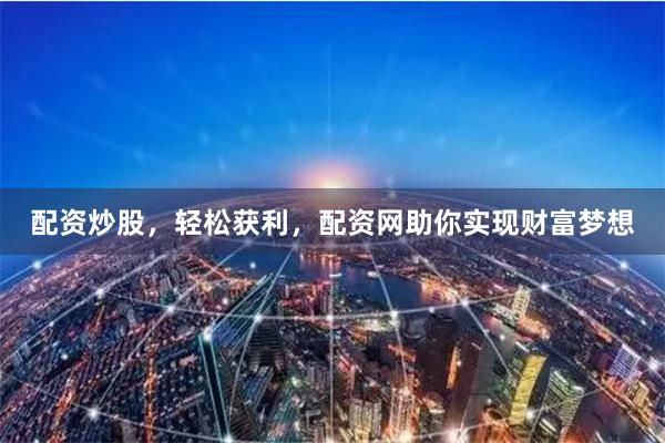 配资炒股，轻松获利，配资网助你实现财富梦想
