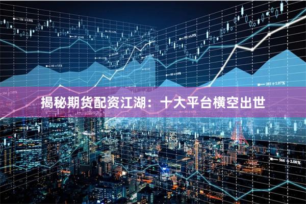 揭秘期货配资江湖：十大平台横空出世