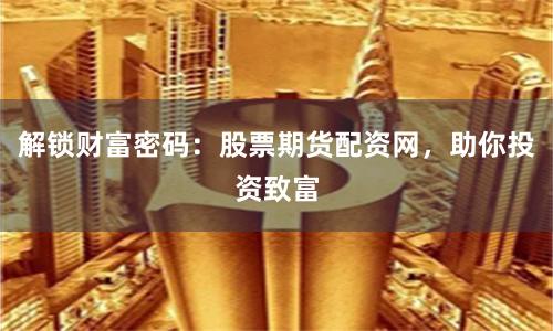 解锁财富密码：股票期货配资网，助你投资致富