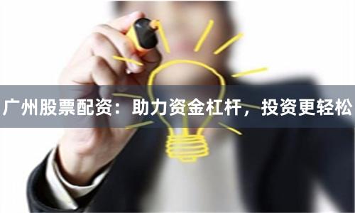 广州股票配资：助力资金杠杆，投资更轻松