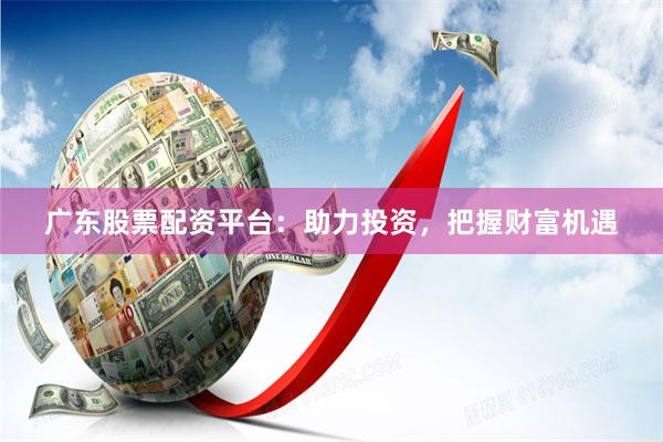 广东股票配资平台：助力投资，把握财富机遇