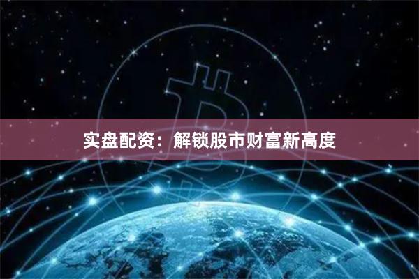实盘配资：解锁股市财富新高度