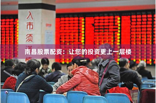 南昌股票配资：让您的投资更上一层楼