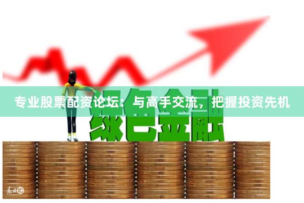 专业股票配资论坛：与高手交流，把握投资先机