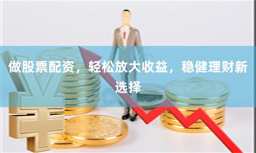 做股票配资，轻松放大收益，稳健理财新选择