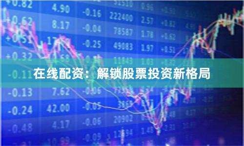 在线配资：解锁股票投资新格局