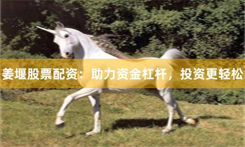姜堰股票配资：助力资金杠杆，投资更轻松