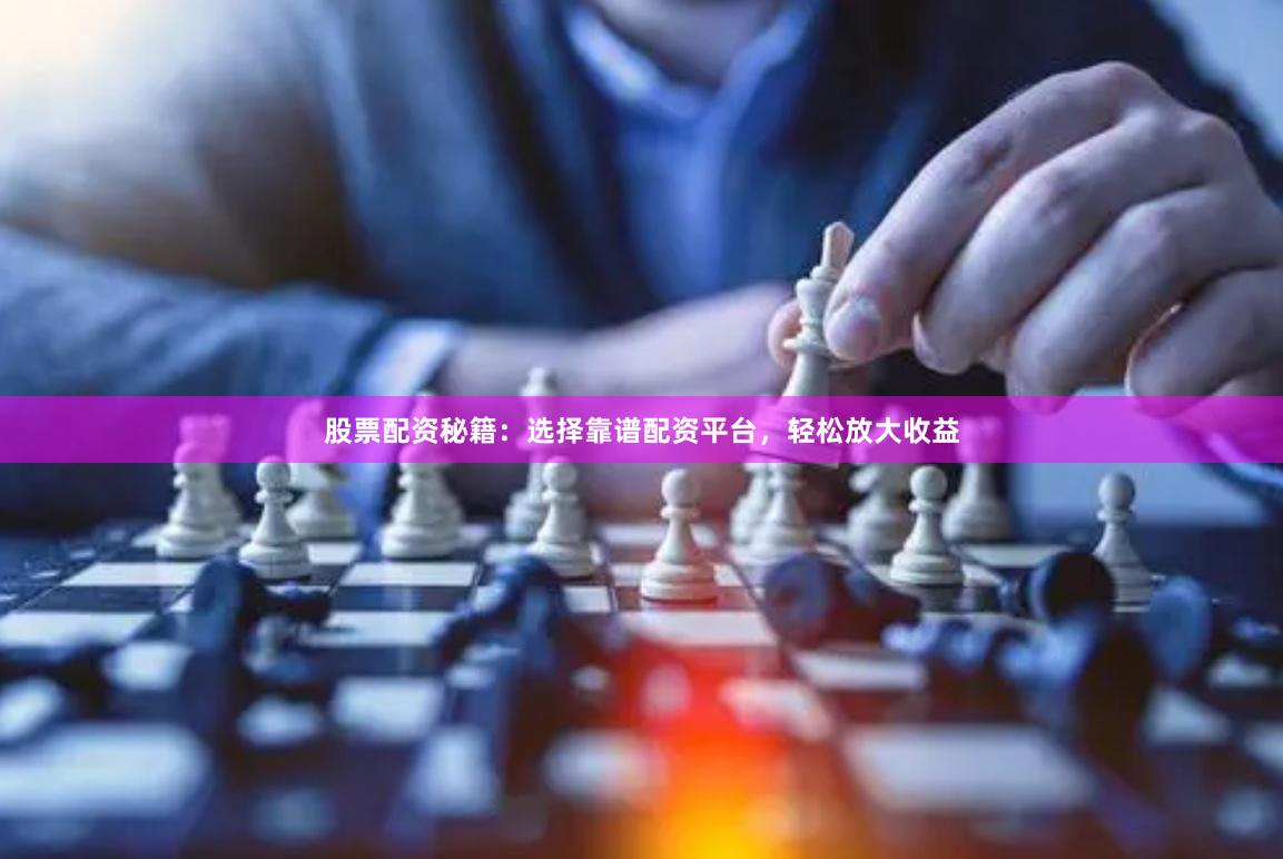 股票配资秘籍：选择靠谱配资平台，轻松放大收益