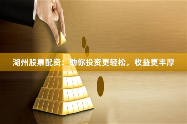 湖州股票配资：助你投资更轻松，收益更丰厚