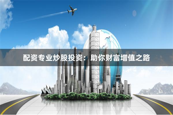 配资专业炒股投资：助你财富增值之路