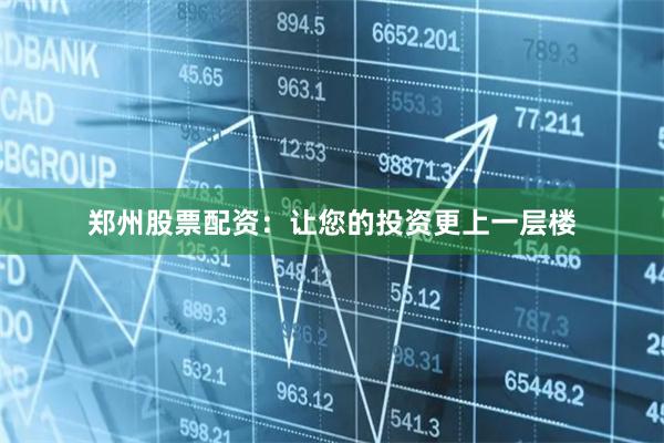 郑州股票配资：让您的投资更上一层楼