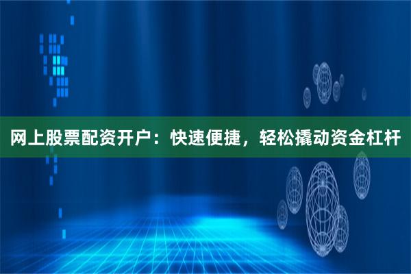网上股票配资开户：快速便捷，轻松撬动资金杠杆