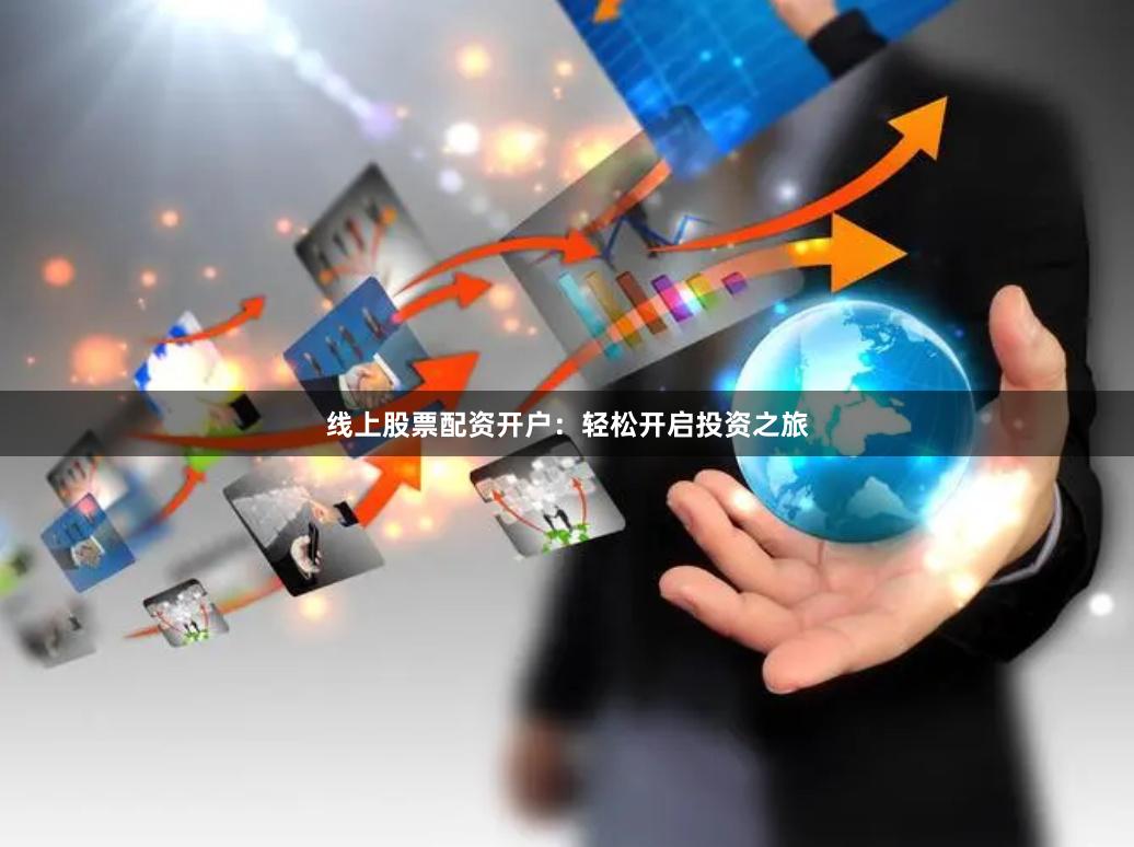 线上股票配资开户：轻松开启投资之旅