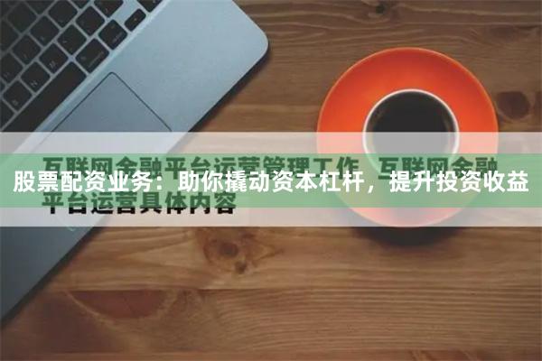 股票配资业务：助你撬动资本杠杆，提升投资收益