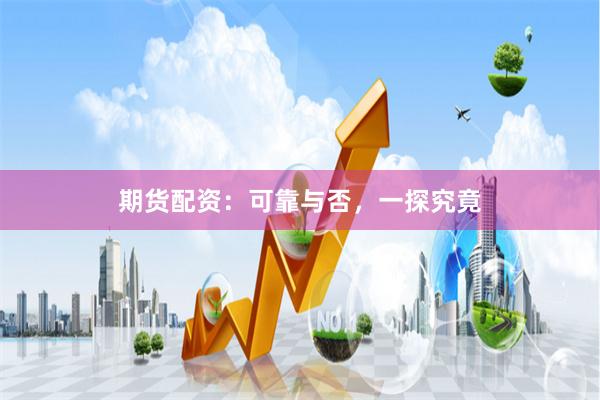 期货配资：可靠与否，一探究竟