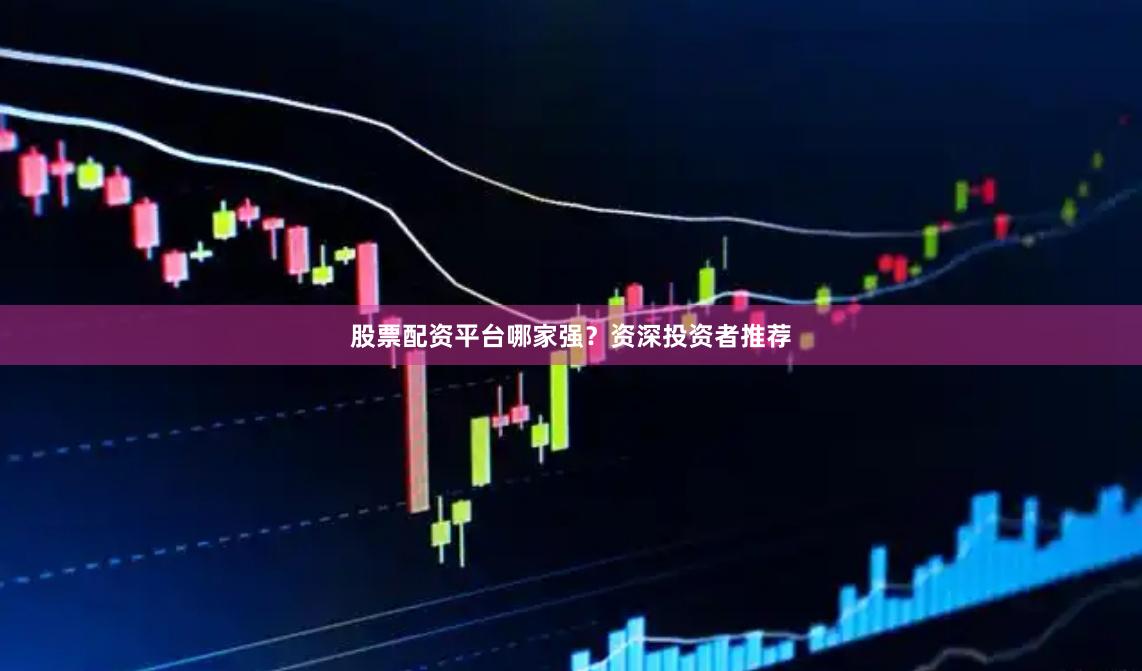 股票配资平台哪家强？资深投资者推荐